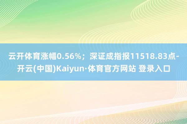 云开体育涨幅0.56%；深证成指报11518.83点-开云(中国)Kaiyun·体育官方网站 登录入口
