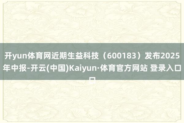 开yun体育网近期生益科技（600183）发布2025年中报-开云(中国)Kaiyun·体育官方网站 登录入口