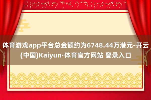 体育游戏app平台总金额约为6748.44万港元-开云(中国)Kaiyun·体育官方网站 登录入口