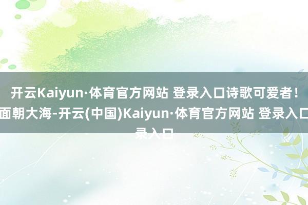 开云Kaiyun·体育官方网站 登录入口诗歌可爱者！面朝大海-开云(中国)Kaiyun·体育官方网站 登录入口