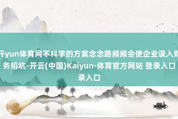 开yun体育网不科学的方案念念路频频会使企业误入财务陷坑-开云(中国)Kaiyun·体育官方网站 登录入口