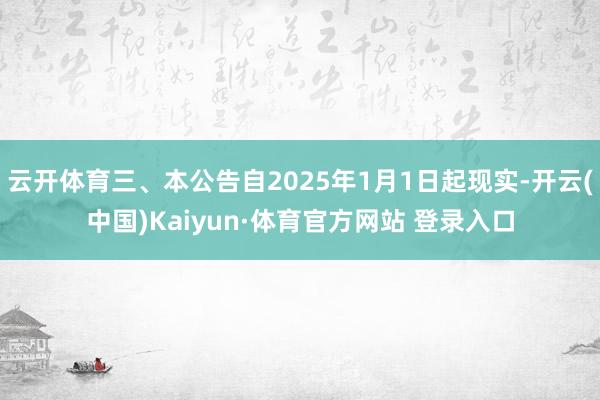 云开体育三、本公告自2025年1月1日起现实-开云(中国)Kaiyun·体育官方网站 登录入口