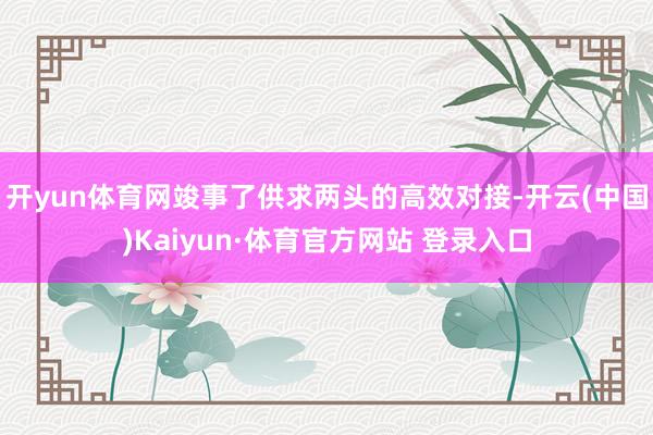 开yun体育网竣事了供求两头的高效对接-开云(中国)Kaiyun·体育官方网站 登录入口