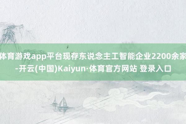 体育游戏app平台现存东说念主工智能企业2200余家-开云(中国)Kaiyun·体育官方网站 登录入口