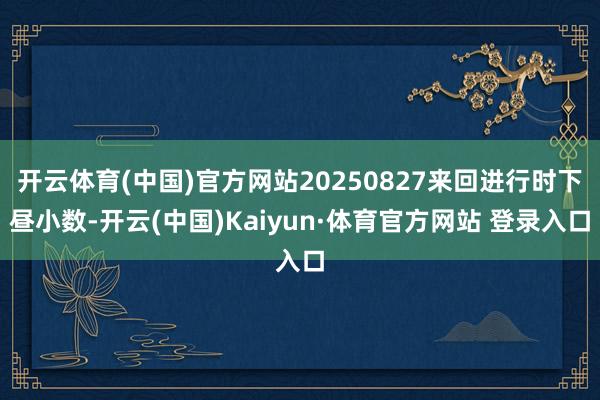开云体育(中国)官方网站20250827来回进行时下昼小数-开云(中国)Kaiyun·体育官方网站 登录入口