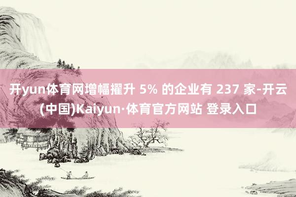 开yun体育网增幅擢升 5% 的企业有 237 家-开云(中国)Kaiyun·体育官方网站 登录入口