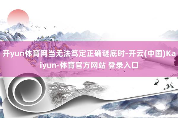 开yun体育网当无法笃定正确谜底时-开云(中国)Kaiyun·体育官方网站 登录入口