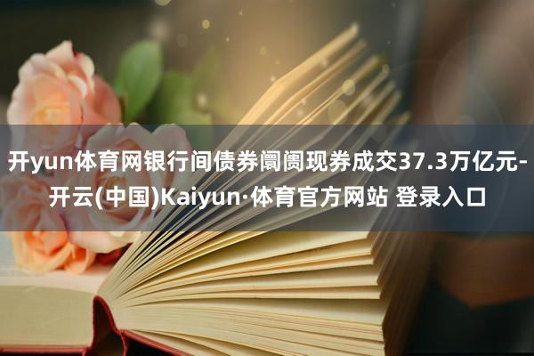 开yun体育网银行间债券阛阓现券成交37.3万亿元-开云(中国)Kaiyun·体育官方网站 登录入口