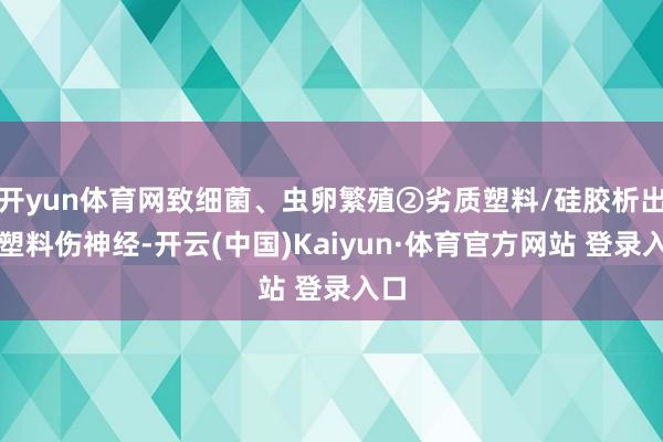 开yun体育网致细菌、虫卵繁殖②劣质塑料/硅胶析出微塑料伤神经-开云(中国)Kaiyun·体育官方网站 登录入口