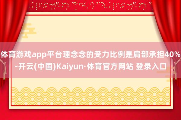 体育游戏app平台理念念的受力比例是肩部承担40%-开云(中国)Kaiyun·体育官方网站 登录入口