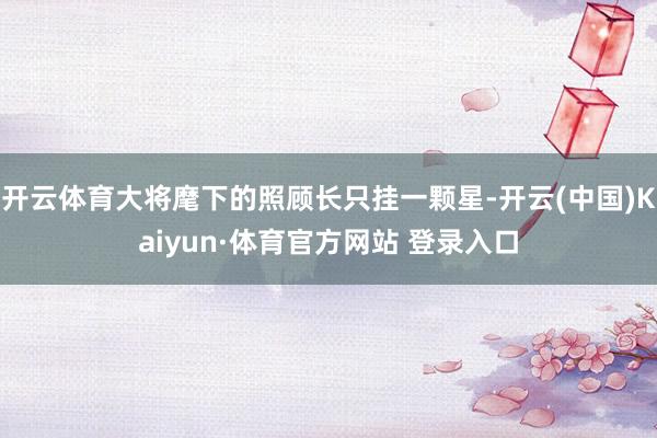 开云体育大将麾下的照顾长只挂一颗星-开云(中国)Kaiyun·体育官方网站 登录入口