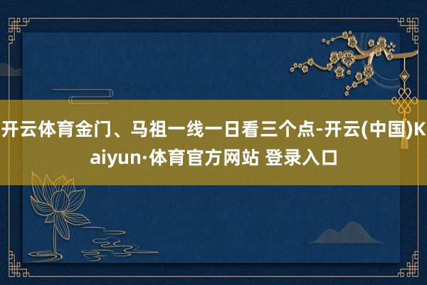 开云体育金门、马祖一线一日看三个点-开云(中国)Kaiyun·体育官方网站 登录入口