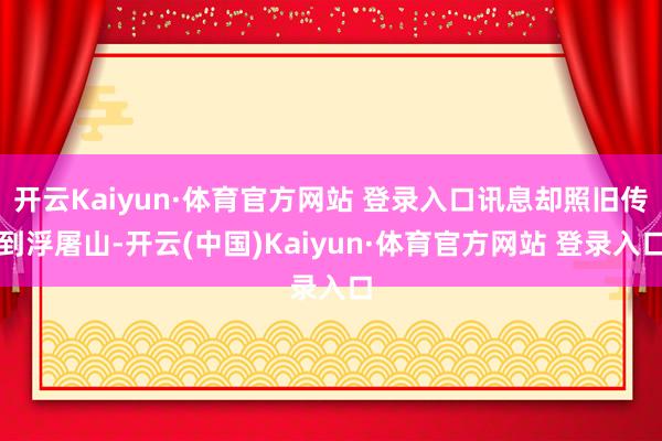 开云Kaiyun·体育官方网站 登录入口讯息却照旧传到浮屠山-开云(中国)Kaiyun·体育官方网站 登录入口