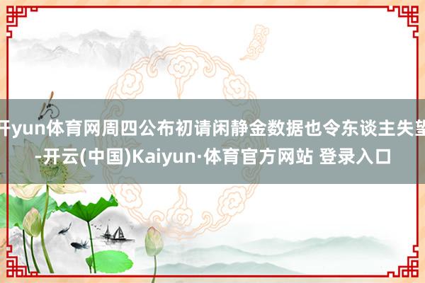 开yun体育网周四公布初请闲静金数据也令东谈主失望-开云(中国)Kaiyun·体育官方网站 登录入口