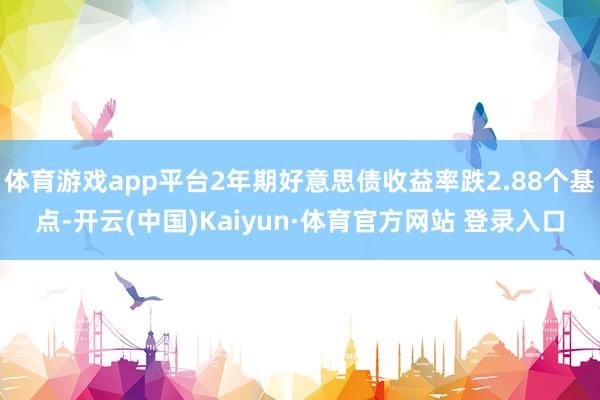 体育游戏app平台2年期好意思债收益率跌2.88个基点-开云(中国)Kaiyun·体育官方网站 登录入口