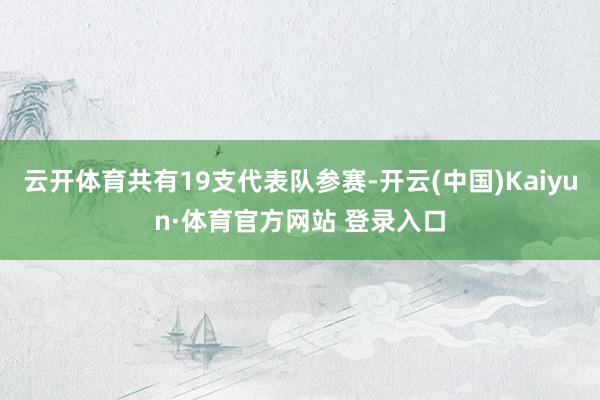 云开体育共有19支代表队参赛-开云(中国)Kaiyun·体育官方网站 登录入口