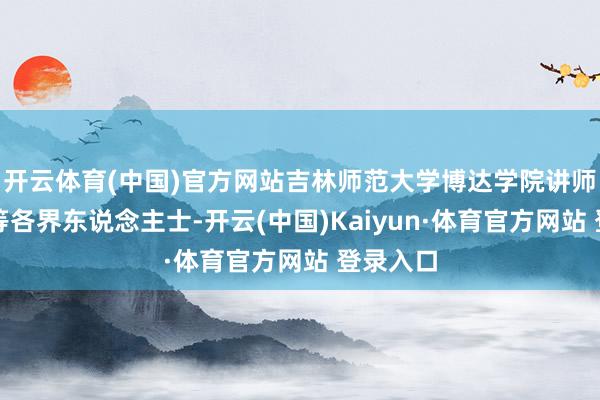 开云体育(中国)官方网站吉林师范大学博达学院讲师司晓明等各界东说念主士-开云(中国)Kaiyun·体育官方网站 登录入口