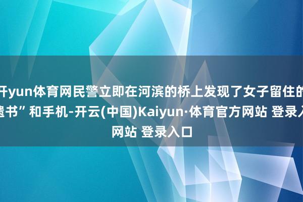 开yun体育网民警立即在河滨的桥上发现了女子留住的“遗书”和手机-开云(中国)Kaiyun·体育官方网站 登录入口