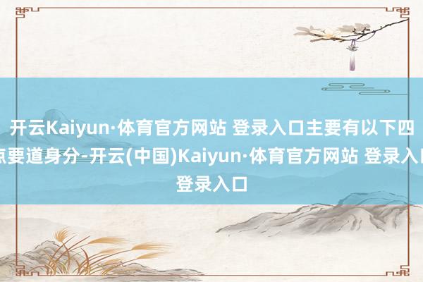 开云Kaiyun·体育官方网站 登录入口主要有以下四点要道身分-开云(中国)Kaiyun·体育官方网站 登录入口