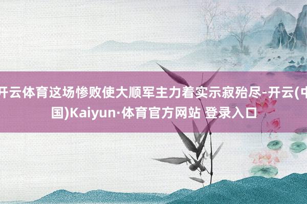 开云体育这场惨败使大顺军主力着实示寂殆尽-开云(中国)Kaiyun·体育官方网站 登录入口