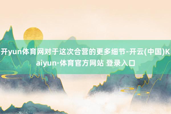 开yun体育网对于这次合营的更多细节-开云(中国)Kaiyun·体育官方网站 登录入口