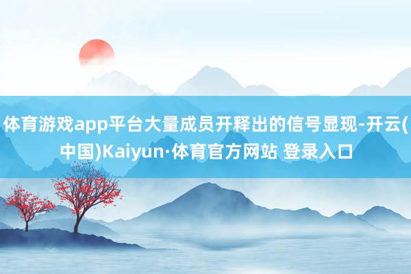 体育游戏app平台大量成员开释出的信号显现-开云(中国)Kaiyun·体育官方网站 登录入口