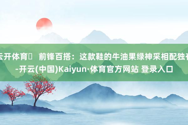 云开体育❸ 前锋百搭：这款鞋的牛油果绿神采相配独有-开云(中国)Kaiyun·体育官方网站 登录入口