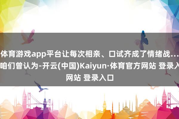 体育游戏app平台让每次相亲、口试齐成了情绪战……咱们曾认为-开云(中国)Kaiyun·体育官方网站 登录入口