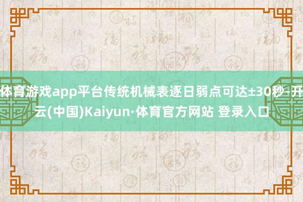 体育游戏app平台传统机械表逐日弱点可达±30秒-开云(中国)Kaiyun·体育官方网站 登录入口