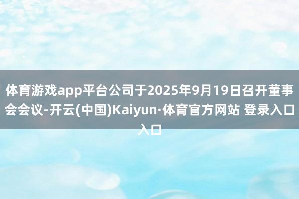 体育游戏app平台公司于2025年9月19日召开董事会会议-开云(中国)Kaiyun·体育官方网站 登录入口
