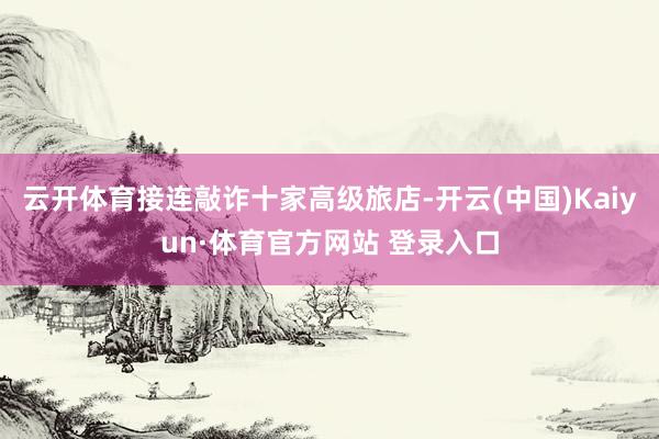 云开体育接连敲诈十家高级旅店-开云(中国)Kaiyun·体育官方网站 登录入口