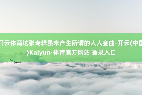 开云体育这张专辑虽未产生所谓的人人金曲-开云(中国)Kaiyun·体育官方网站 登录入口