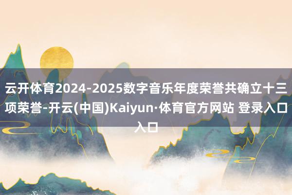 云开体育2024-2025数字音乐年度荣誉共确立十三项荣誉-开云(中国)Kaiyun·体育官方网站 登录入口