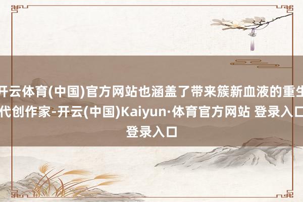 开云体育(中国)官方网站也涵盖了带来簇新血液的重生代创作家-开云(中国)Kaiyun·体育官方网站 登录入口