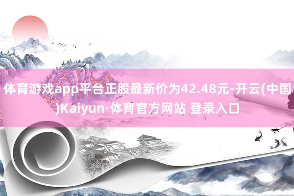 体育游戏app平台正股最新价为42.48元-开云(中国)Kaiyun·体育官方网站 登录入口