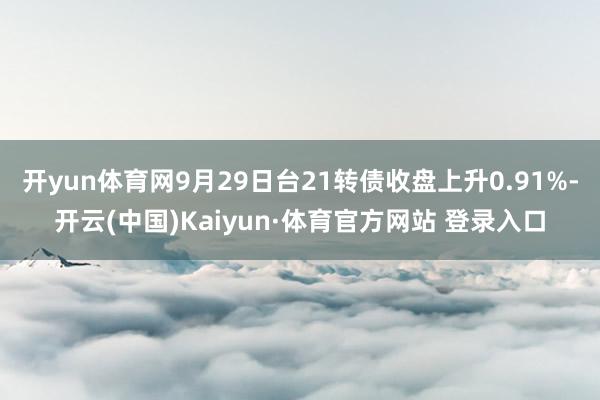开yun体育网9月29日台21转债收盘上升0.91%-开云(中国)Kaiyun·体育官方网站 登录入口
