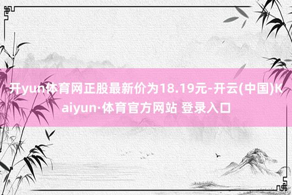 开yun体育网正股最新价为18.19元-开云(中国)Kaiyun·体育官方网站 登录入口
