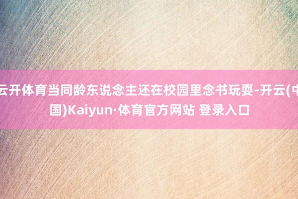 云开体育当同龄东说念主还在校园里念书玩耍-开云(中国)Kaiyun·体育官方网站 登录入口