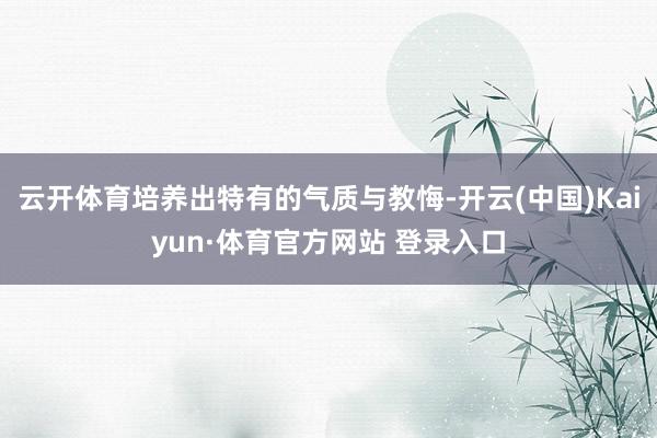 云开体育培养出特有的气质与教悔-开云(中国)Kaiyun·体育官方网站 登录入口