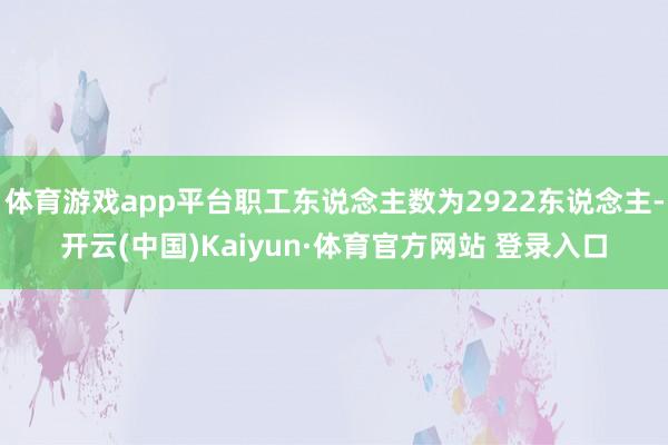 体育游戏app平台职工东说念主数为2922东说念主-开云(中国)Kaiyun·体育官方网站 登录入口
