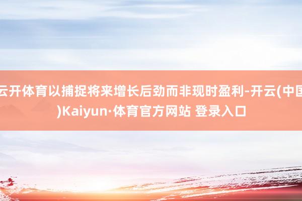 云开体育以捕捉将来增长后劲而非现时盈利-开云(中国)Kaiyun·体育官方网站 登录入口