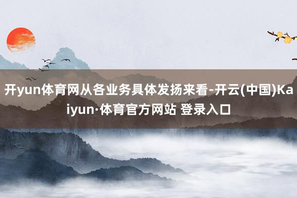 开yun体育网从各业务具体发扬来看-开云(中国)Kaiyun·体育官方网站 登录入口