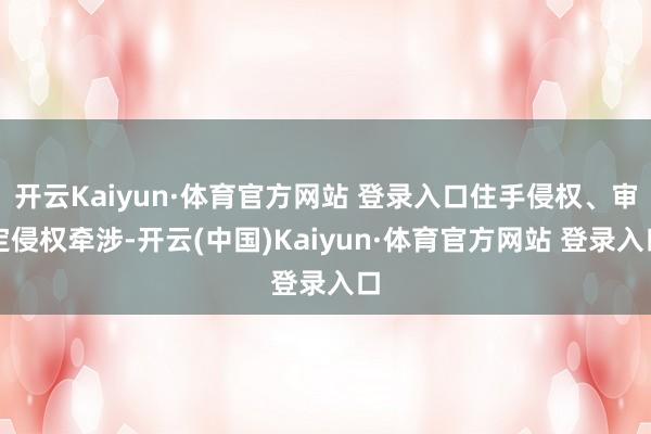 开云Kaiyun·体育官方网站 登录入口住手侵权、审定侵权牵涉-开云(中国)Kaiyun·体育官方网站 登录入口