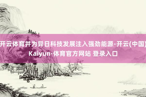 开云体育并为异日科技发展注入强劲能源-开云(中国)Kaiyun·体育官方网站 登录入口
