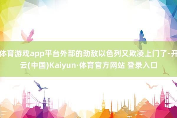体育游戏app平台外部的劲敌以色列又欺凌上门了-开云(中国)Kaiyun·体育官方网站 登录入口