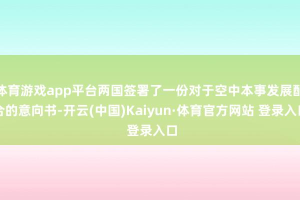 体育游戏app平台两国签署了一份对于空中本事发展配合的意向书-开云(中国)Kaiyun·体育官方网站 登录入口