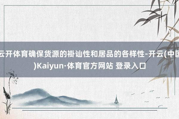 云开体育确保货源的褂讪性和居品的各样性-开云(中国)Kaiyun·体育官方网站 登录入口