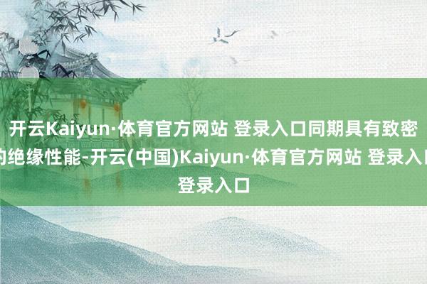 开云Kaiyun·体育官方网站 登录入口同期具有致密的绝缘性能-开云(中国)Kaiyun·体育官方网站 登录入口