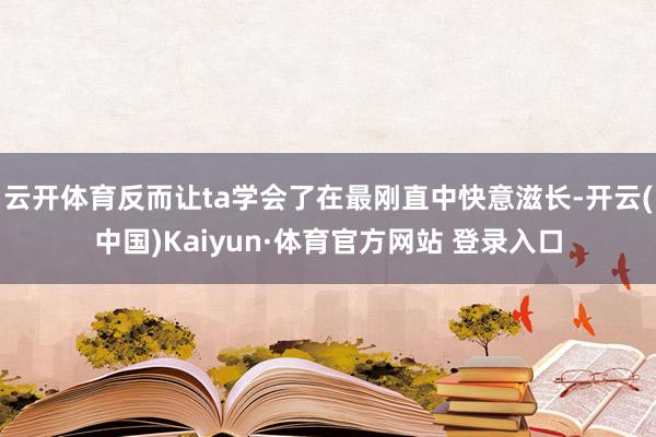 云开体育反而让ta学会了在最刚直中快意滋长-开云(中国)Kaiyun·体育官方网站 登录入口