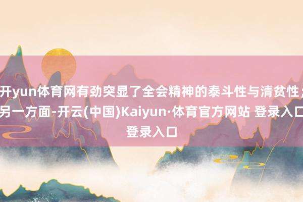 开yun体育网有劲突显了全会精神的泰斗性与清贫性；另一方面-开云(中国)Kaiyun·体育官方网站 登录入口